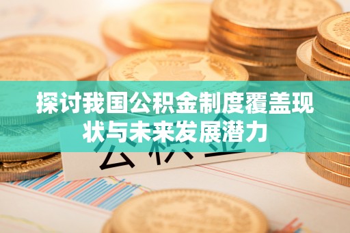 若尔盖探讨我国公积金制度覆盖现状与未来发展潜力