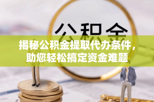 若尔盖揭秘公积金提取代办条件，助您轻松搞定资金难题