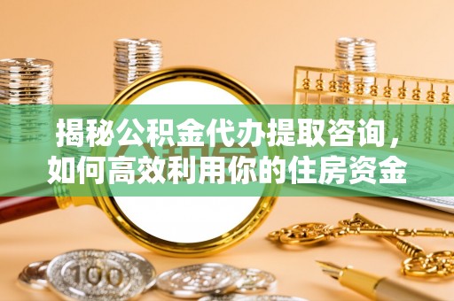 若尔盖揭秘公积金代办提取咨询，如何高效利用你的住房资金