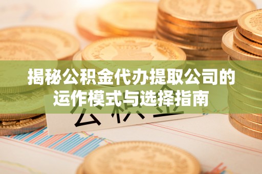 若尔盖揭秘公积金代办提取公司的运作模式与选择指南