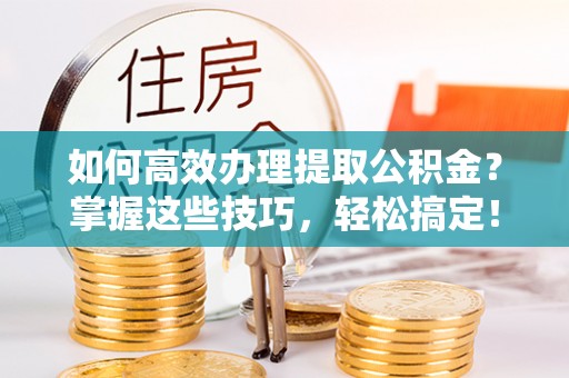 若尔盖如何高效办理提取公积金？掌握这些技巧，轻松搞定！