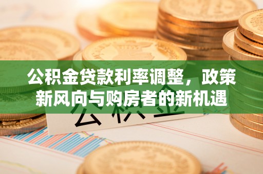 若尔盖公积金贷款利率调整，政策新风向与购房者的新机遇