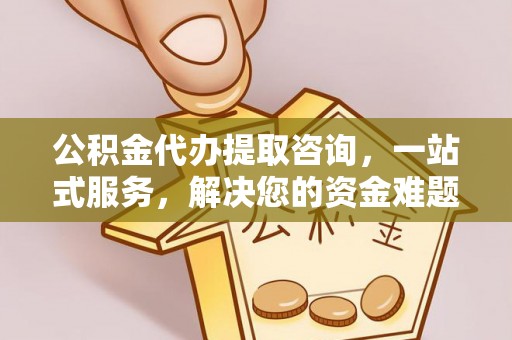 若尔盖公积金代办提取咨询，一站式服务，解决您的资金难题