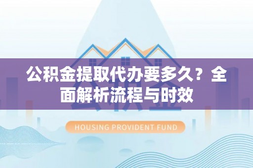 若尔盖公积金提取代办要多久？全面解析流程与时效