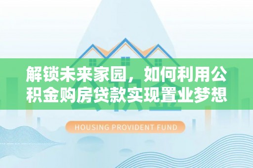 若尔盖解锁未来家园，如何利用公积金购房贷款实现置业梦想