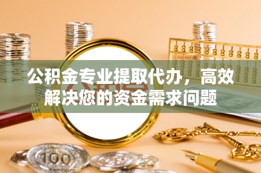 若尔盖公积金专业提取代办，高效解决您的资金需求问题