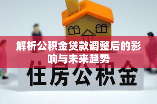 若尔盖解析公积金贷款调整后的影响与未来趋势