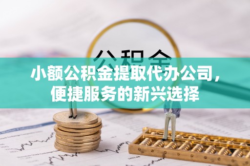 若尔盖小额公积金提取代办公司，便捷服务的新兴选择
