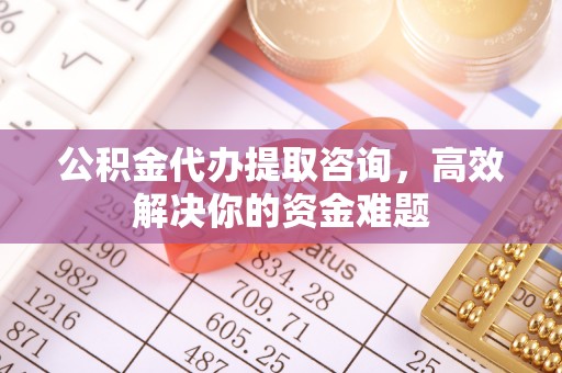 若尔盖公积金代办提取咨询，高效解决你的资金难题
