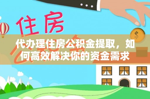 若尔盖代办理住房公积金提取，如何高效解决你的资金需求