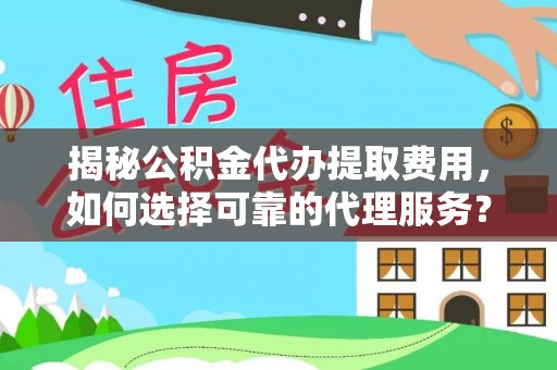 若尔盖揭秘公积金代办提取费用，如何选择可靠的代理服务？