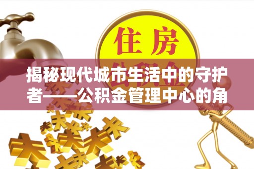 若尔盖揭秘现代城市生活中的守护者——公积金管理中心的角色与价值