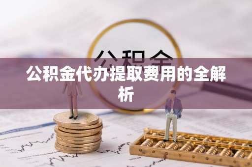 若尔盖公积金代办提取费用的全解析