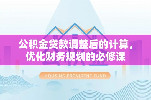 若尔盖公积金贷款调整后的计算，优化财务规划的必修课
