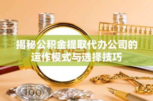 若尔盖揭秘公积金提取代办公司的运作模式与选择技巧