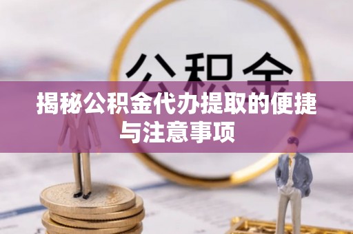 若尔盖揭秘公积金代办提取的便捷与注意事项
