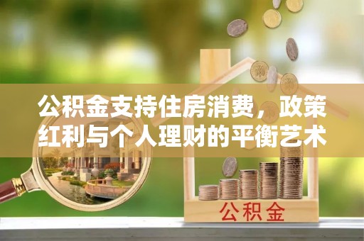 若尔盖公积金支持住房消费，政策红利与个人理财的平衡艺术