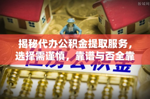 若尔盖揭秘代办公积金提取服务，选择需谨慎，靠谱与否全靠这几点