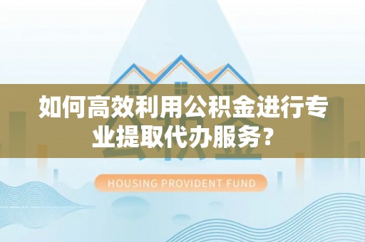 若尔盖如何高效利用公积金进行专业提取代办服务？