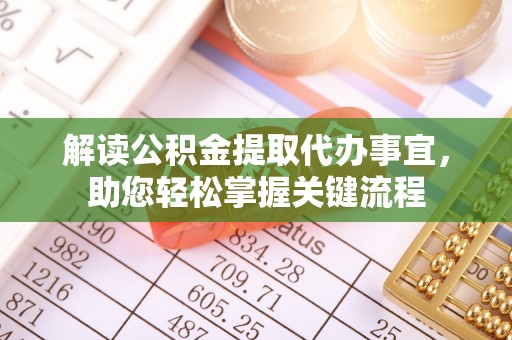 若尔盖解读公积金提取代办事宜，助您轻松掌握关键流程