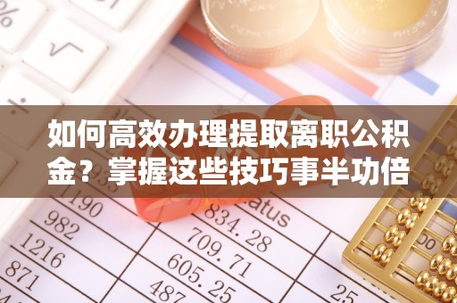 若尔盖如何高效办理提取离职公积金？掌握这些技巧事半功倍