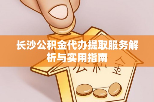 若尔盖长沙公积金代办提取服务解析与实用指南