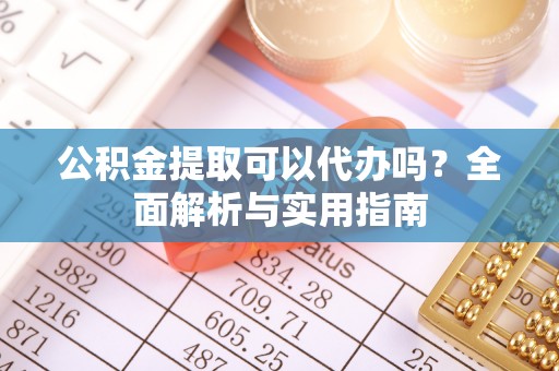 若尔盖公积金提取可以代办吗？全面解析与实用指南