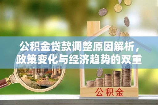 若尔盖公积金贷款调整原因解析，政策变化与经济趋势的双重影响