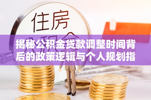 若尔盖揭秘公积金贷款调整时间背后的政策逻辑与个人规划指南