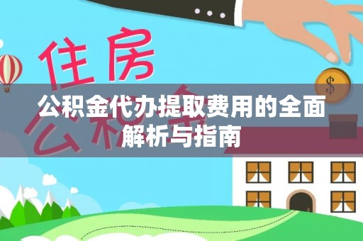 若尔盖公积金代办提取费用的全面解析与指南