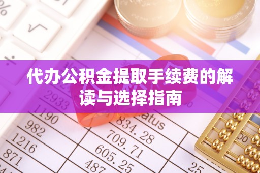 若尔盖代办公积金提取手续费的解读与选择指南