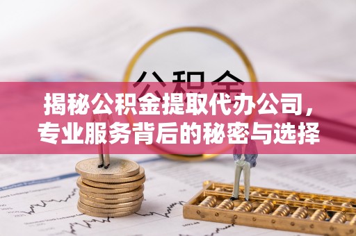 若尔盖揭秘公积金提取代办公司，专业服务背后的秘密与选择指南