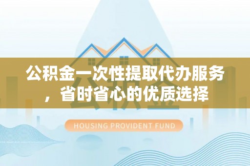 若尔盖公积金一次性提取代办服务，省时省心的优质选择