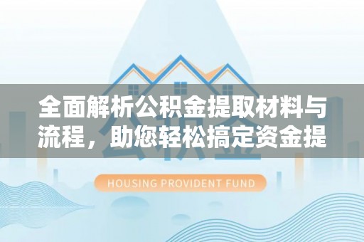 若尔盖全面解析公积金提取材料与流程，助您轻松搞定资金提取