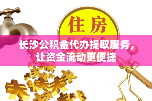 若尔盖长沙公积金代办提取服务，让资金流动更便捷