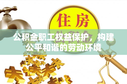 若尔盖公积金职工权益保护，构建公平和谐的劳动环境
