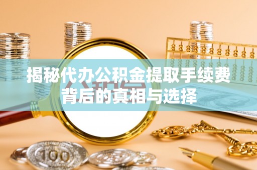 若尔盖揭秘代办公积金提取手续费背后的真相与选择