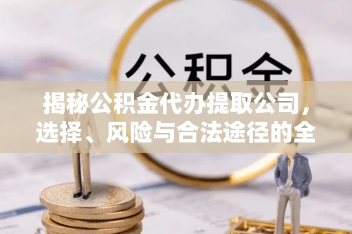 若尔盖揭秘公积金代办提取公司，选择、风险与合法途径的全面解析