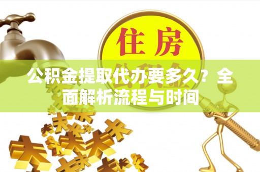 若尔盖公积金提取代办要多久？全面解析流程与时间