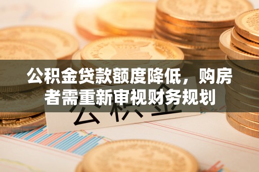 若尔盖公积金贷款额度降低，购房者需重新审视财务规划