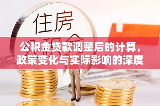 若尔盖公积金贷款调整后的计算，政策变化与实际影响的深度解析
