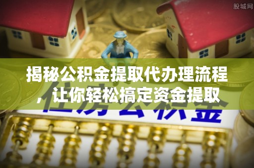 若尔盖揭秘公积金提取代办理流程，让你轻松搞定资金提取
