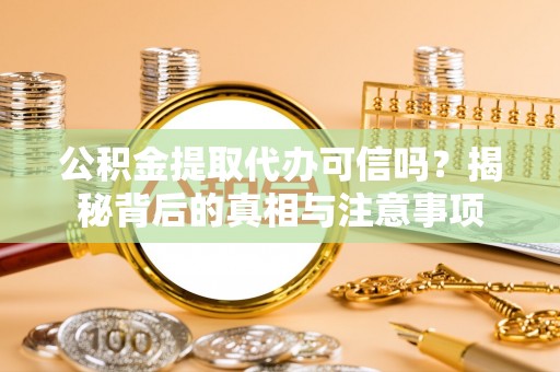 若尔盖公积金提取代办可信吗？揭秘背后的真相与注意事项