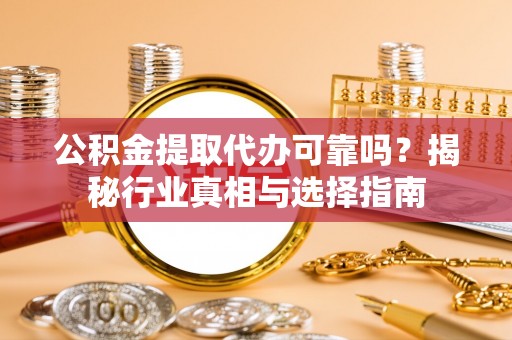 若尔盖公积金提取代办可靠吗？揭秘行业真相与选择指南