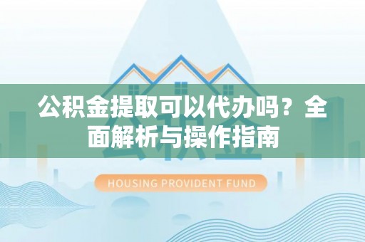 若尔盖公积金提取可以代办吗？全面解析与操作指南