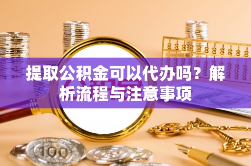 若尔盖提取公积金可以代办吗？解析流程与注意事项