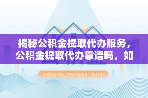 若尔盖揭秘公积金提取代办服务，公积金提取代办靠谱吗，如何选择值得信赖的平台？