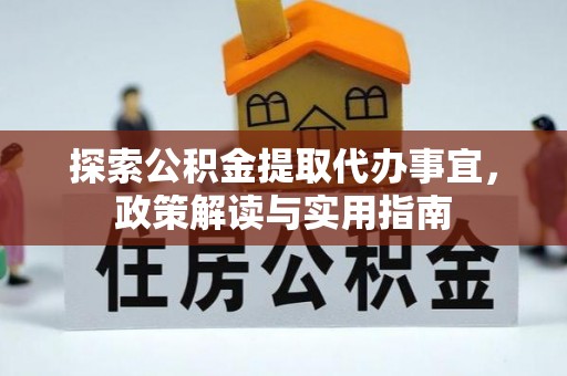 若尔盖探索公积金提取代办事宜，政策解读与实用指南