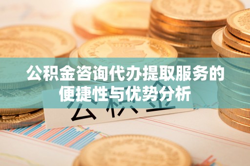 若尔盖公积金咨询代办提取服务的便捷性与优势分析