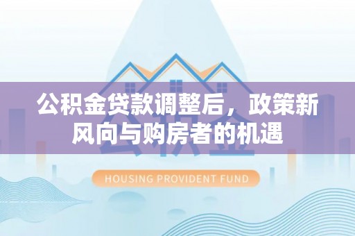 若尔盖公积金贷款调整后，政策新风向与购房者的机遇